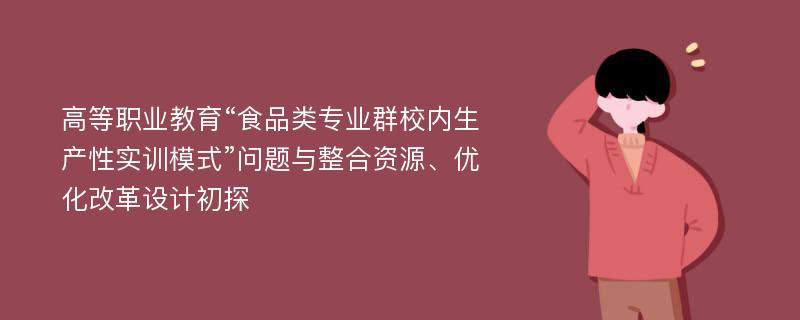 高等职业教育“食品类专业群校内生产性实训模式”问题与整合资源、优化改革设计初探