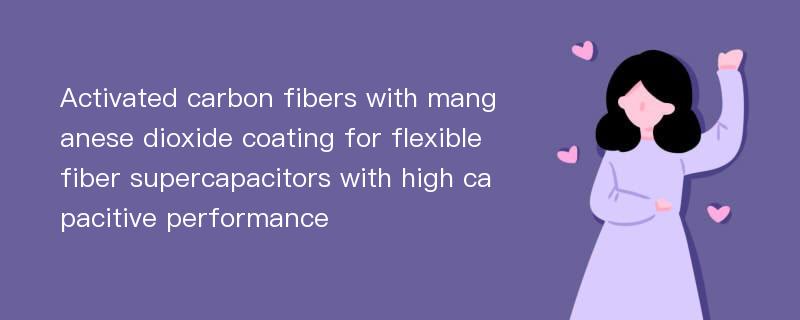 Activated carbon fibers with manganese dioxide coating for flexible fiber supercapacitors with high capacitive performance