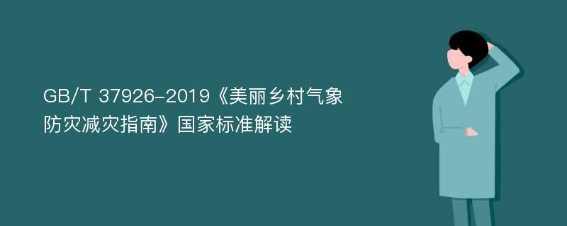 GB/T 37926-2019《美丽乡村气象防灾减灾指南》国家标准解读