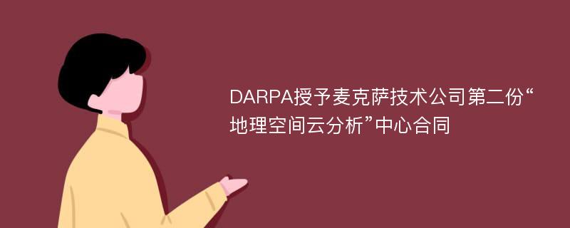 DARPA授予麦克萨技术公司第二份“地理空间云分析”中心合同