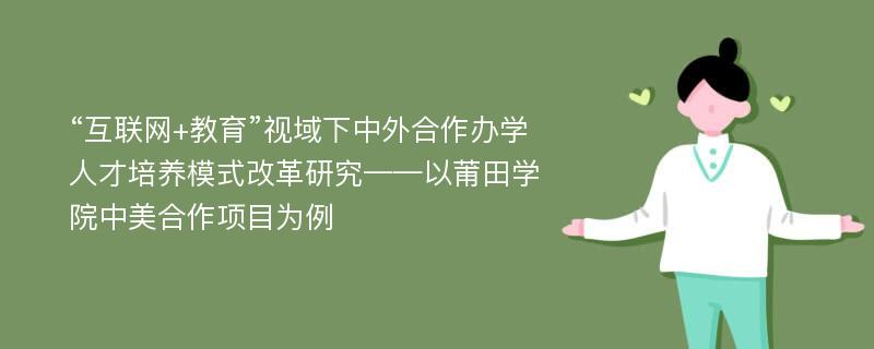 “互联网+教育”视域下中外合作办学人才培养模式改革研究——以莆田学院中美合作项目为例