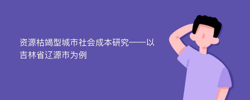 资源枯竭型城市社会成本研究——以吉林省辽源市为例