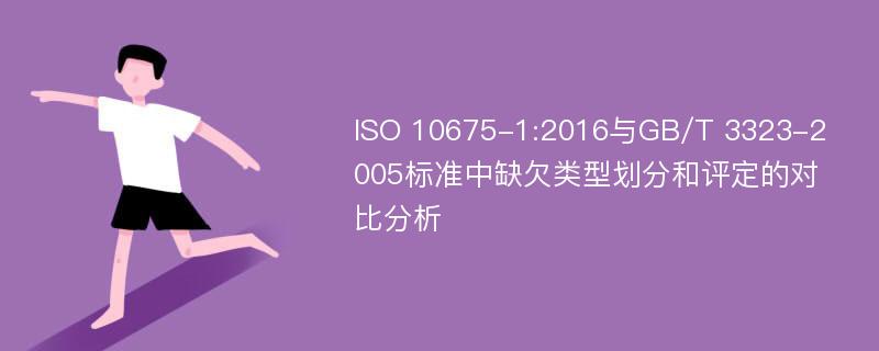 ISO 10675-1:2016与GB/T 3323-2005标准中缺欠类型划分和评定的对比分析