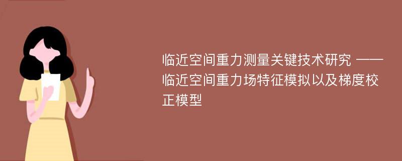 临近空间重力测量关键技术研究 ——临近空间重力场特征模拟以及梯度校正模型