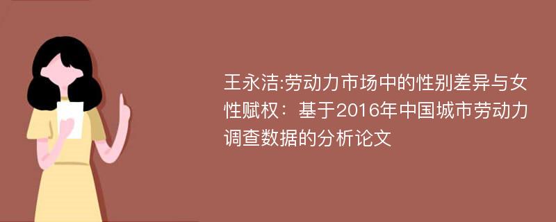 王永洁:劳动力市场中的性别差异与女性赋权：基于2016年中国城市劳动力调查数据的分析论文