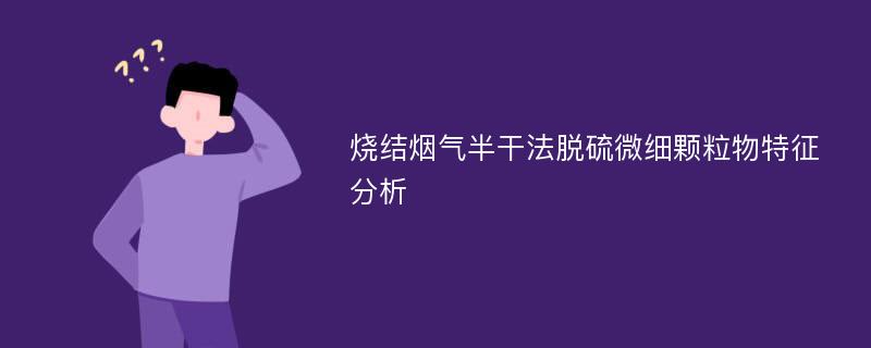 烧结烟气半干法脱硫微细颗粒物特征分析