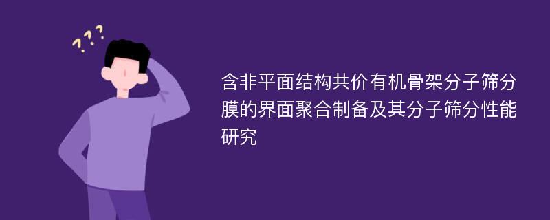 含非平面结构共价有机骨架分子筛分膜的界面聚合制备及其分子筛分性能研究