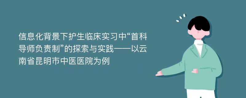 信息化背景下护生临床实习中“首科导师负责制”的探索与实践——以云南省昆明市中医医院为例