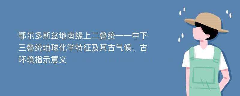 鄂尔多斯盆地南缘上二叠统——中下三叠统地球化学特征及其古气候、古环境指示意义