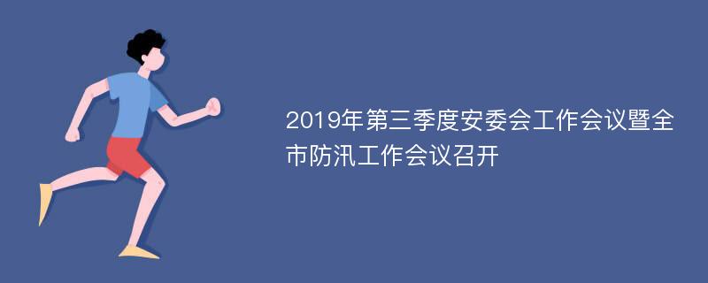 2019年第三季度安委会工作会议暨全市防汛工作会议召开