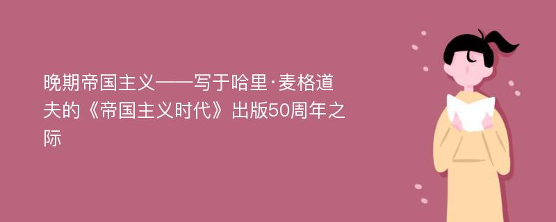 晚期帝国主义——写于哈里·麦格道夫的《帝国主义时代》出版50周年之际