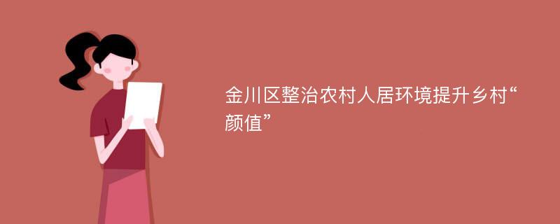 金川区整治农村人居环境提升乡村“颜值”