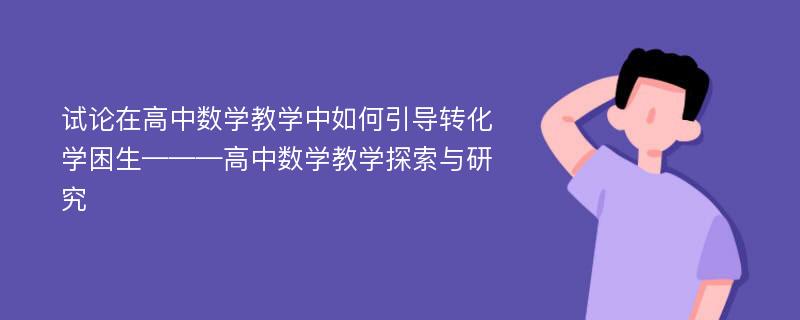 试论在高中数学教学中如何引导转化学困生———高中数学教学探索与研究