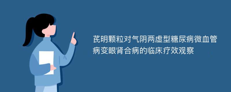 芪明颗粒对气阴两虚型糖尿病微血管病变眼肾合病的临床疗效观察