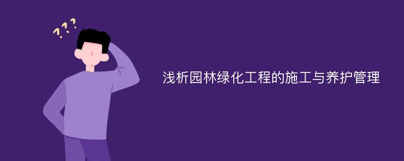 浅析园林绿化工程的施工与养护管理