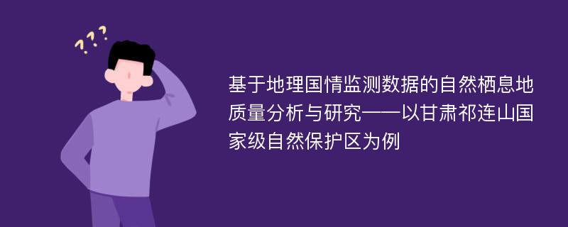 基于地理国情监测数据的自然栖息地质量分析与研究——以甘肃祁连山国家级自然保护区为例