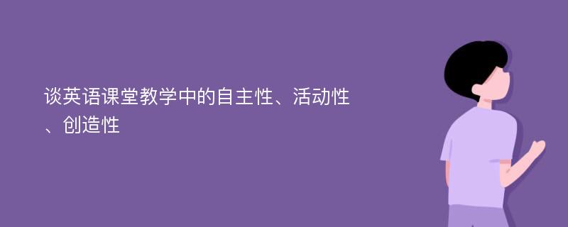 谈英语课堂教学中的自主性、活动性、创造性