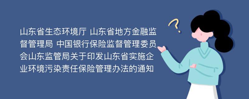 山东省生态环境厅 山东省地方金融监督管理局 中国银行保险监督管理委员会山东监管局关于印发山东省实施企业环境污染责任保险管理办法的通知