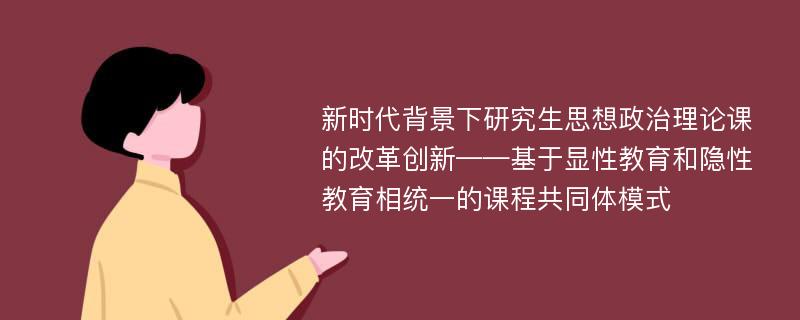 新时代背景下研究生思想政治理论课的改革创新——基于显性教育和隐性教育相统一的课程共同体模式