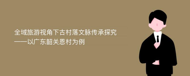 全域旅游视角下古村落文脉传承探究——以广东韶关恩村为例