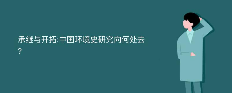 承继与开拓:中国环境史研究向何处去?