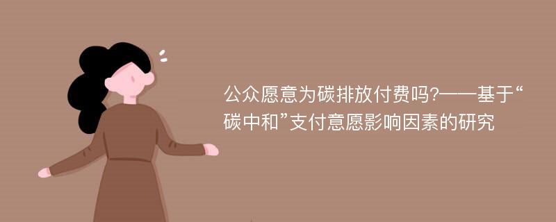 公众愿意为碳排放付费吗?——基于“碳中和”支付意愿影响因素的研究