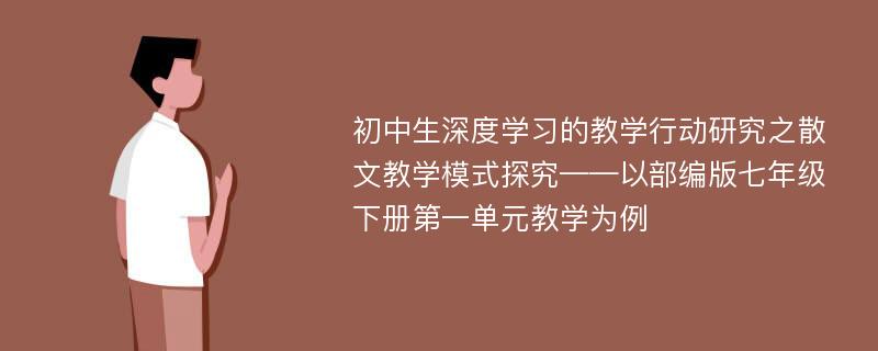 初中生深度学习的教学行动研究之散文教学模式探究——以部编版七年级下册第一单元教学为例