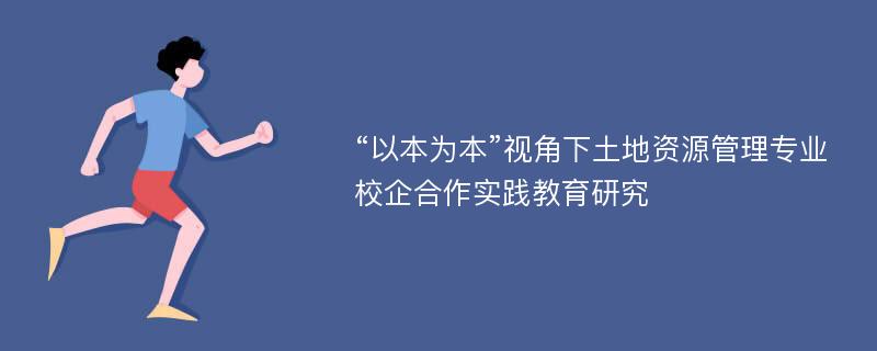 “以本为本”视角下土地资源管理专业校企合作实践教育研究