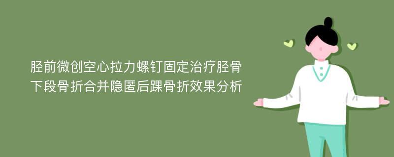 胫前微创空心拉力螺钉固定治疗胫骨下段骨折合并隐匿后踝骨折效果分析