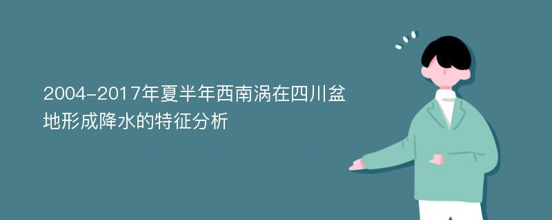 2004-2017年夏半年西南涡在四川盆地形成降水的特征分析