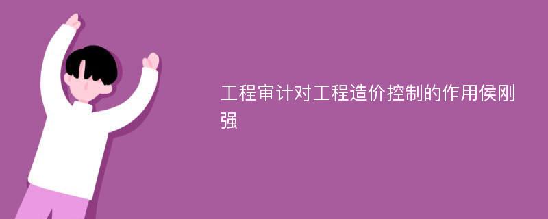 工程审计对工程造价控制的作用侯刚强