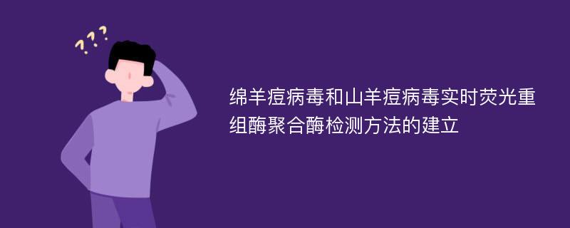 绵羊痘病毒和山羊痘病毒实时荧光重组酶聚合酶检测方法的建立