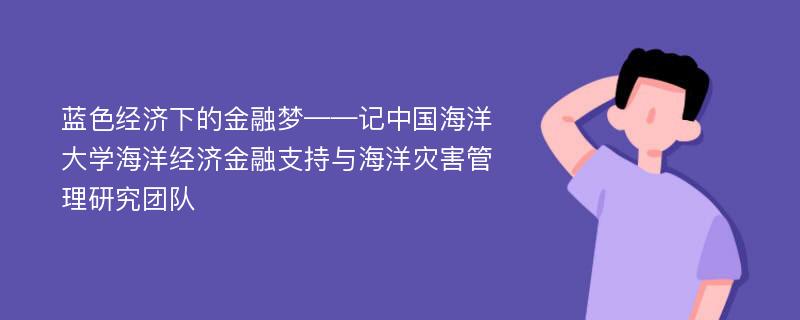 蓝色经济下的金融梦——记中国海洋大学海洋经济金融支持与海洋灾害管理研究团队