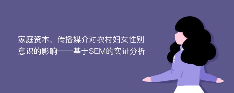 家庭资本、传播媒介对农村妇女性别意识的影响——基于SEM的实证分析