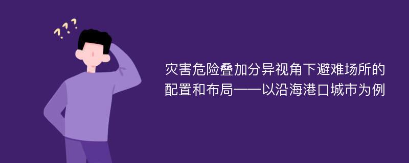 灾害危险叠加分异视角下避难场所的配置和布局——以沿海港口城市为例