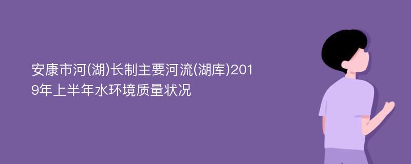 安康市河(湖)长制主要河流(湖库)2019年上半年水环境质量状况