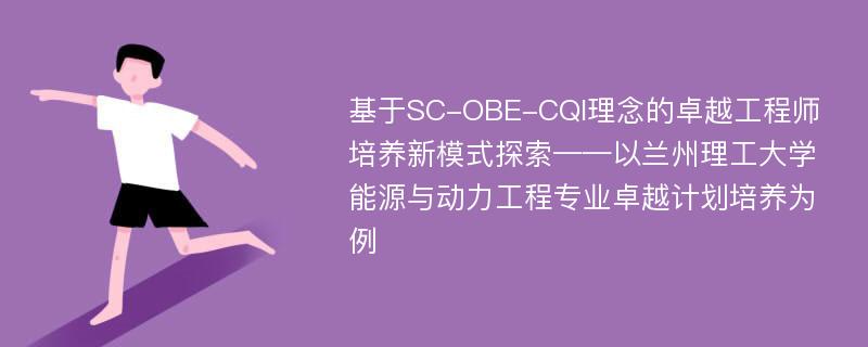 基于SC-OBE-CQI理念的卓越工程师培养新模式探索——以兰州理工大学能源与动力工程专业卓越计划培养为例