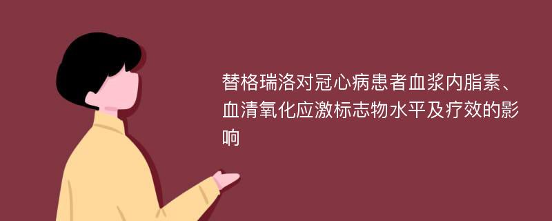 替格瑞洛对冠心病患者血浆内脂素、血清氧化应激标志物水平及疗效的影响