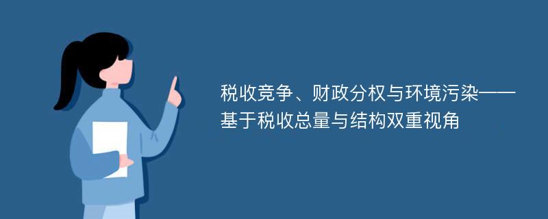 税收竞争、财政分权与环境污染——基于税收总量与结构双重视角