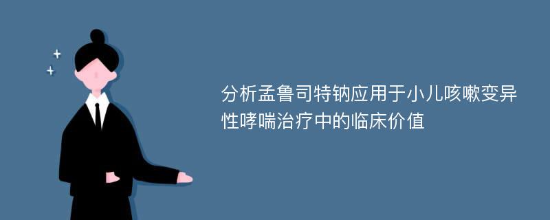 分析孟鲁司特钠应用于小儿咳嗽变异性哮喘治疗中的临床价值