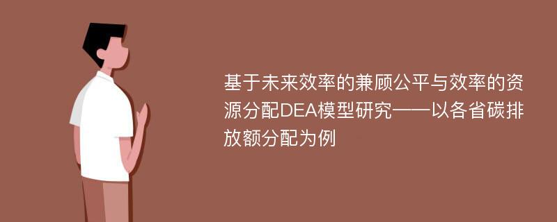 基于未来效率的兼顾公平与效率的资源分配DEA模型研究——以各省碳排放额分配为例