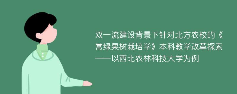 双一流建设背景下针对北方农校的《常绿果树栽培学》本科教学改革探索——以西北农林科技大学为例