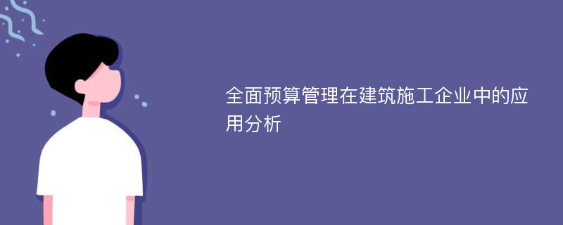 全面预算管理在建筑施工企业中的应用分析