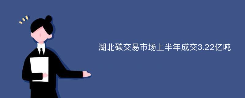 湖北碳交易市场上半年成交3.22亿吨