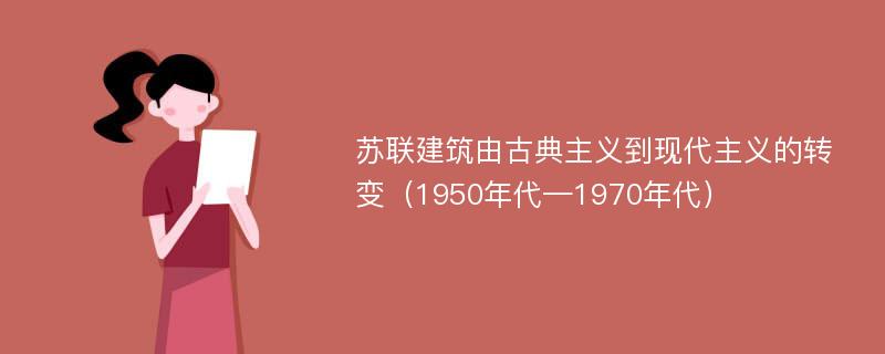 苏联建筑由古典主义到现代主义的转变（1950年代—1970年代）