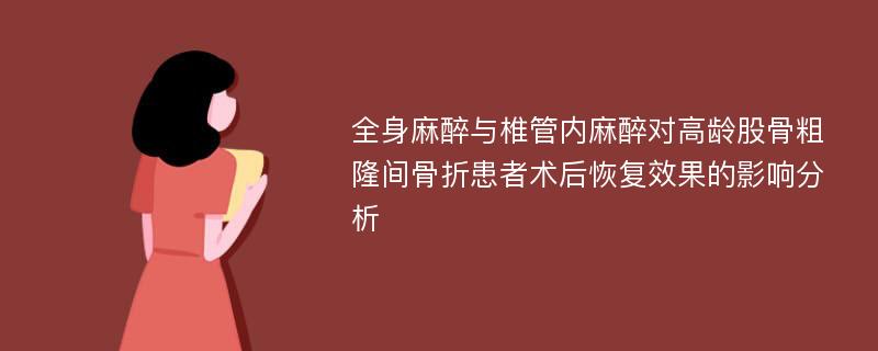 全身麻醉与椎管内麻醉对高龄股骨粗隆间骨折患者术后恢复效果的影响分析