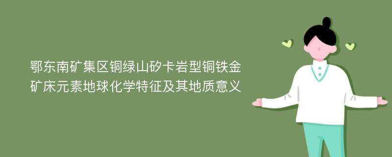 鄂东南矿集区铜绿山矽卡岩型铜铁金矿床元素地球化学特征及其地质意义