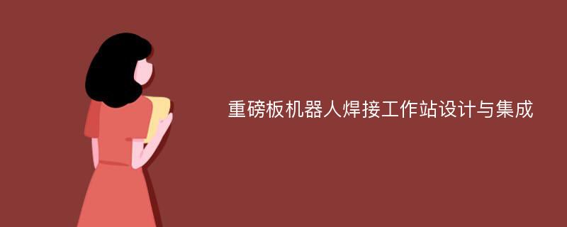 重磅板机器人焊接工作站设计与集成