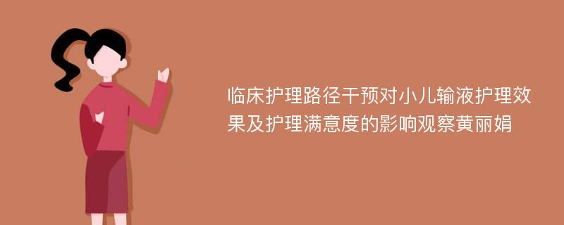 临床护理路径干预对小儿输液护理效果及护理满意度的影响观察黄丽娟