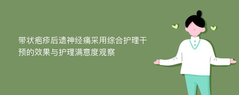 带状疱疹后遗神经痛采用综合护理干预的效果与护理满意度观察